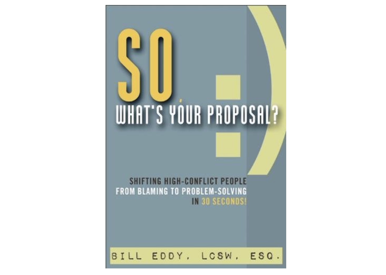So, What's Your Proposal?: Shifting High-Conflict People from Blaming ...